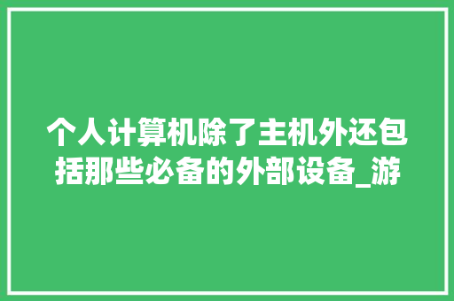 个人计算机除了主机外还包括那些必备的外部设备_游戏电脑外部配置怎么看的