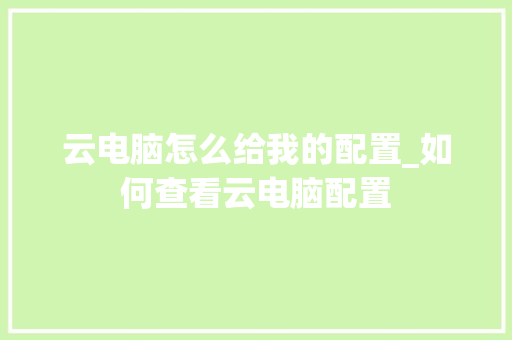 云电脑怎么给我的配置_如何查看云电脑配置