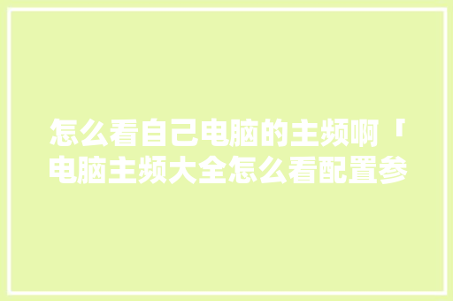 怎么看自己电脑的主频啊「电脑主频大全怎么看配置参数」 怎么看自己电脑的主频啊「电脑主频大全怎么看配置参数」 操作系统