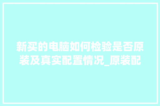 新买的电脑如何检验是否原装及真实配置情况_原装配置电脑怎么看型号