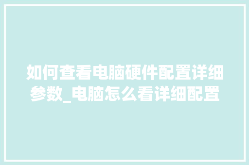 如何查看电脑硬件配置详细参数_电脑怎么看详细配置参数表