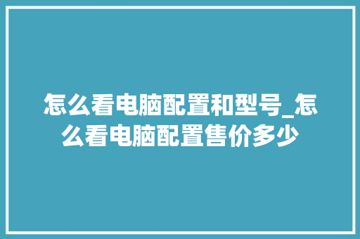 怎么看电脑配置和型号_怎么看电脑配置售价多少 怎么看电脑配置和型号_怎么看电脑配置售价多少