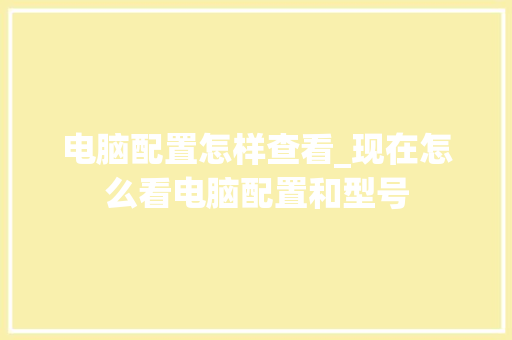 电脑配置怎样查看_现在怎么看电脑配置和型号