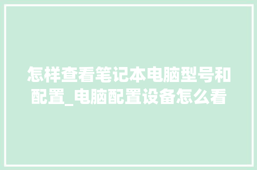怎样查看笔记本电脑型号和配置_电脑配置设备怎么看型号