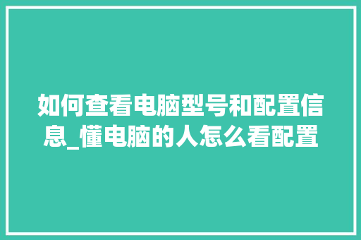 如何查看电脑型号和配置信息_懂电脑的人怎么看配置信息