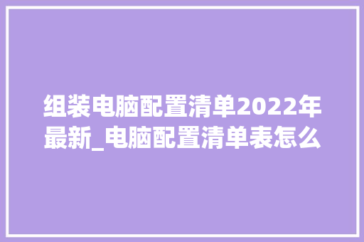 组装电脑配置清单2022年最新_电脑配置清单表怎么看的