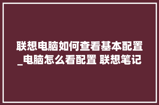 联想电脑如何查看基本配置_电脑怎么看配置 联想笔记本