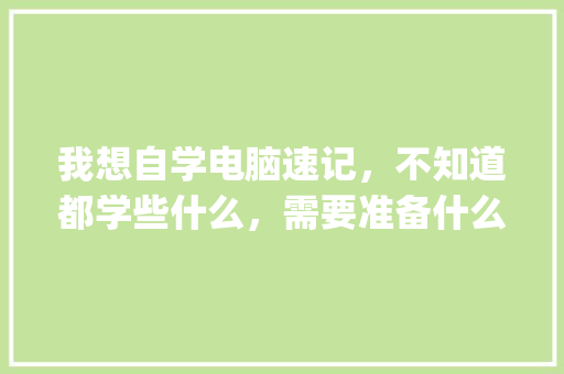我想自学电脑速记，不知道都学些什么，需要准备什么东西_电脑基础知识速记app