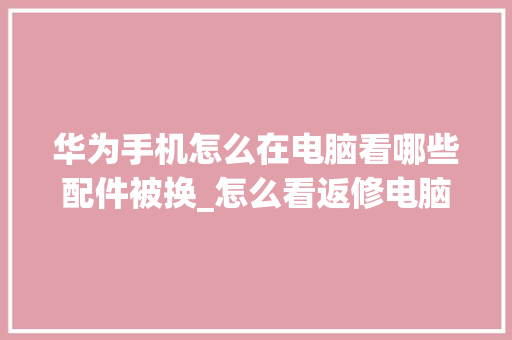 华为手机怎么在电脑看哪些配件被换_怎么看返修电脑配置参数 操作系统