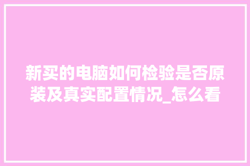 新买的电脑如何检验是否原装及真实配置情况_怎么看电脑组件及配置参数