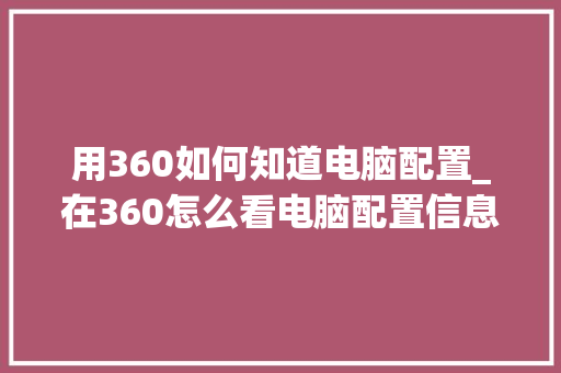 用360如何知道电脑配置_在360怎么看电脑配置信息