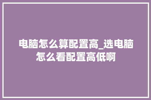 电脑怎么算配置高_选电脑怎么看配置高低啊 电脑怎么算配置高_选电脑怎么看配置高低啊