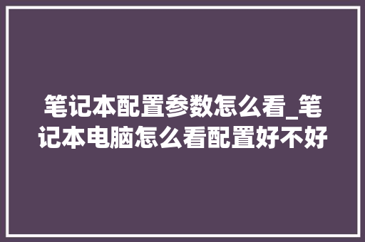 笔记本配置参数怎么看_笔记本电脑怎么看配置好不好用 笔记本配置参数怎么看_笔记本电脑怎么看配置好不好用