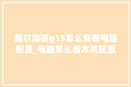 戴尔游匣g15怎么查看电脑配置_电脑怎么看本机配置参数表 戴尔游匣g15怎么查看电脑配置_电脑怎么看本机配置参数表