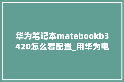 华为笔记本matebookb3420怎么看配置_用华为电脑怎么看配置参数