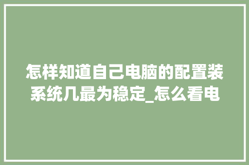 怎样知道自己电脑的配置装系统几最为稳定_怎么看电脑配置是多少