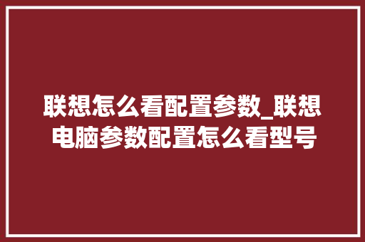 联想怎么看配置参数_联想电脑参数配置怎么看型号