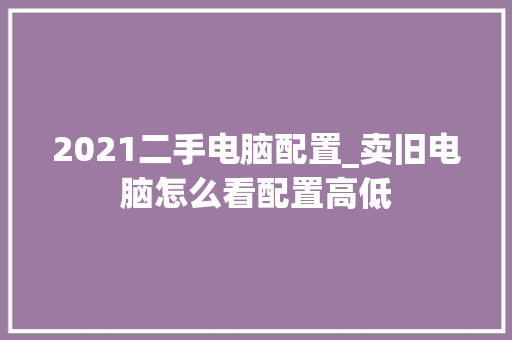 2021二手电脑配置_卖旧电脑怎么看配置高低
