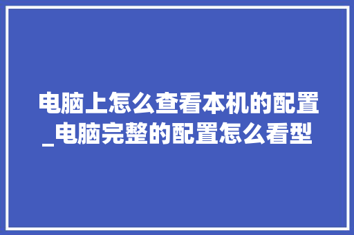 电脑上怎么查看本机的配置_电脑完整的配置怎么看型号