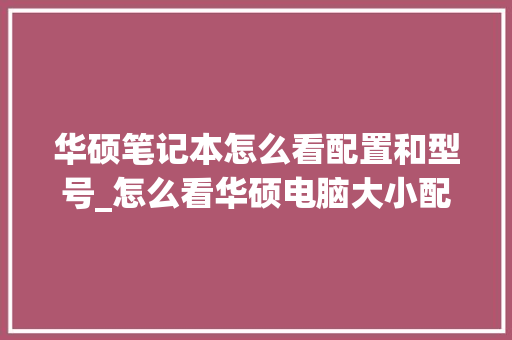 华硕笔记本怎么看配置和型号_怎么看华硕电脑大小配置参数