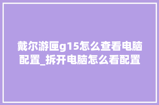 戴尔游匣g15怎么查看电脑配置_拆开电脑怎么看配置参数