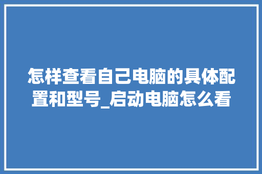 怎样查看自己电脑的具体配置和型号_启动电脑怎么看配置参数