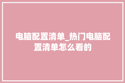 电脑配置清单_热门电脑配置清单怎么看的