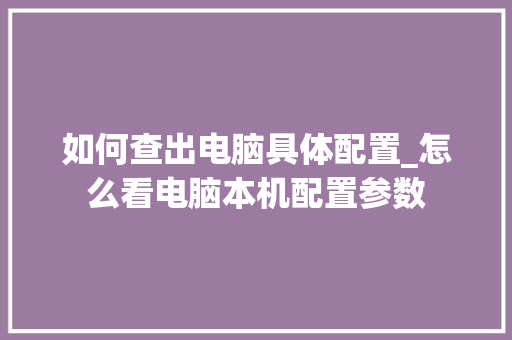 如何查出电脑具体配置_怎么看电脑本机配置参数