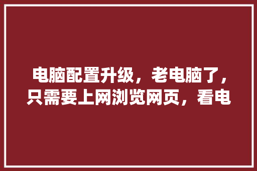 电脑配置升级,老电脑了,只需要上网浏览网页,看电视不卡就行,请问需要更换哪些配置_电脑配置太老怎么看内存 电脑配置升级,老电脑了,只需要上网浏览网页,看电视不卡就行,请问需要更换哪些配置_电脑配置太老怎么看内存