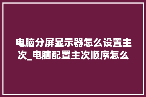 电脑分屏显示器怎么设置主次_电脑配置主次顺序怎么看的 电脑分屏显示器怎么设置主次_电脑配置主次顺序怎么看的