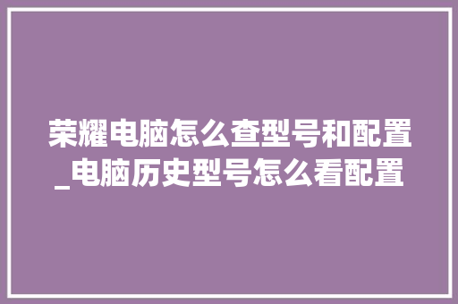 荣耀电脑怎么查型号和配置_电脑历史型号怎么看配置参数