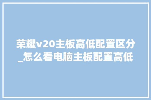 荣耀v20主板高低配置区分_怎么看电脑主板配置高低啊