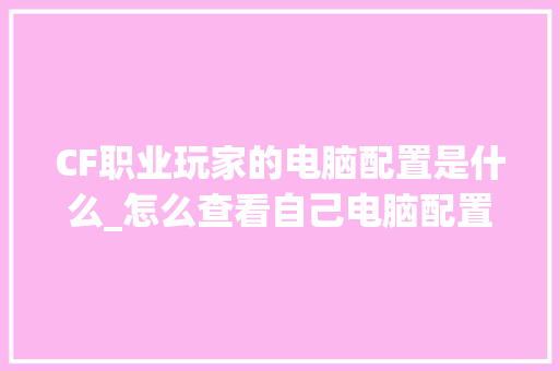 CF职业玩家的电脑配置是什么_怎么查看自己电脑配置玩什么游戏