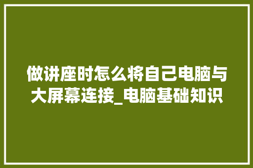 做讲座时怎么将自己电脑与大屏幕连接_电脑基础知识讲座视频