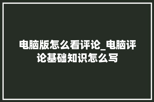 电脑版怎么看评论_电脑评论基础知识怎么写