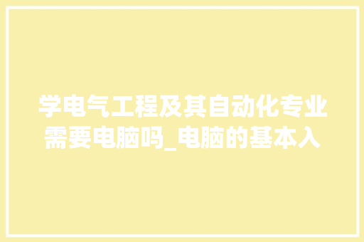 学电气工程及其自动化专业需要电脑吗_电脑的基本入门知识