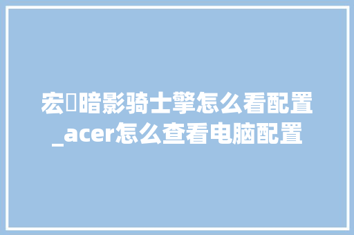 宏碁暗影骑士擎怎么看配置_acer怎么查看电脑配置