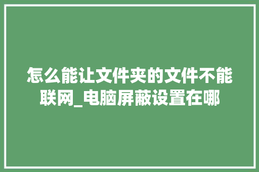 怎么能让文件夹的文件不能联网_电脑屏蔽设置在哪