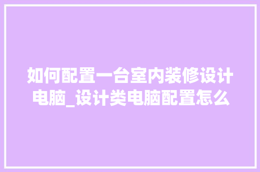 如何配置一台室内装修设计电脑_设计类电脑配置怎么看型号