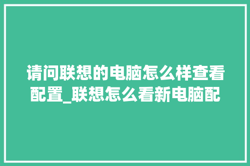 请问联想的电脑怎么样查看配置_联想怎么看新电脑配置参数