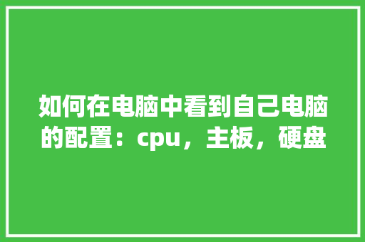 如何在电脑中看到自己电脑的配置：cpu，主板，硬盘，内存等_怎么看电脑容量配置参数