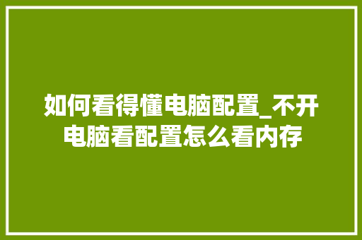 如何看得懂电脑配置_不开电脑看配置怎么看内存