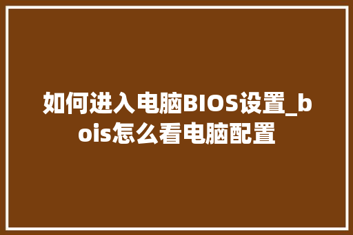 如何进入电脑BIOS设置_bois怎么看电脑配置