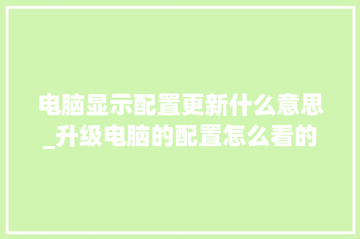 电脑显示配置更新什么意思_升级电脑的配置怎么看的
