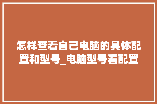 怎样查看自己电脑的具体配置和型号_电脑型号看配置怎么看的