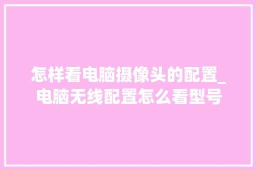 怎样看电脑摄像头的配置_电脑无线配置怎么看型号