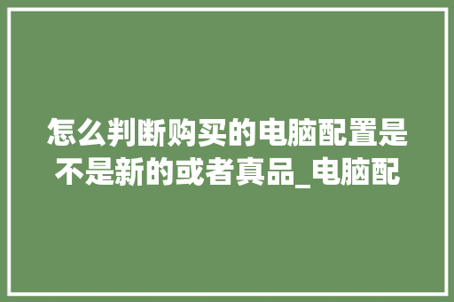 怎么判断购买的电脑配置是不是新的或者真品_电脑配置入门怎么看型号 操作系统
