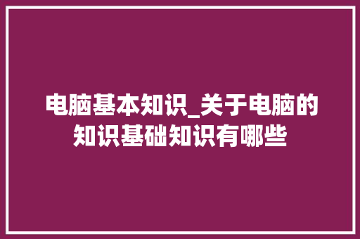电脑基本知识_关于电脑的知识基础知识有哪些 操作系统
