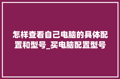 怎样查看自己电脑的具体配置和型号_买电脑配置型号怎么看的啊