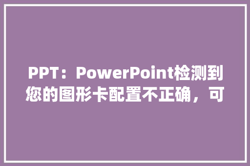 PPT:PowerPoint检测到您的图形卡配置不正确,可能无法获得最佳幻灯片放映体验怎么办_电脑怎么看卡片配置参数表 PPT:PowerPoint检测到您的图形卡配置不正确,可能无法获得最佳幻灯片放映体验怎么办_电脑怎么看卡片配置参数表